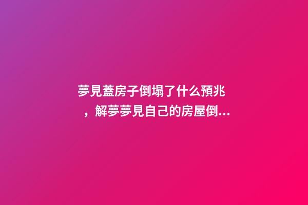 夢見蓋房子倒塌了什么預兆，解夢夢見自己的房屋倒塌了